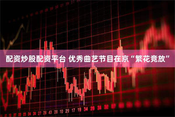 配资炒股配资平台 优秀曲艺节目在京“繁花竞放”