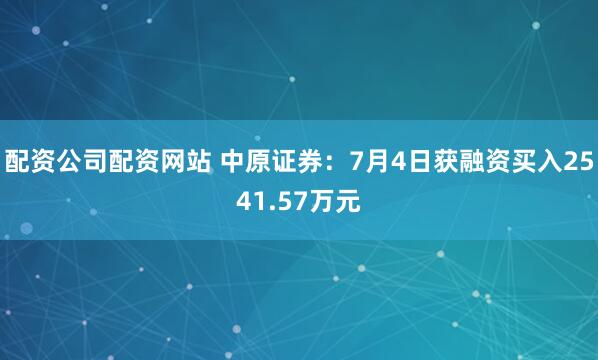 配资公司配资网站 中原证券：7月4日获融资买入2541.57万元