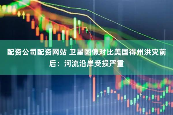 配资公司配资网站 卫星图像对比美国得州洪灾前后：河流沿岸受损严重