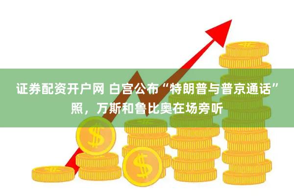 证券配资开户网 白宫公布“特朗普与普京通话”照，万斯和鲁比奥在场旁听