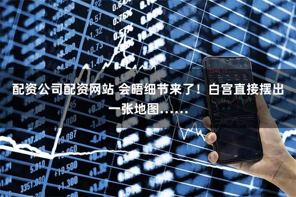 配资公司配资网站 会晤细节来了！白宫直接摆出一张地图……
