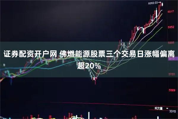 证券配资开户网 佛燃能源股票三个交易日涨幅偏离超20%