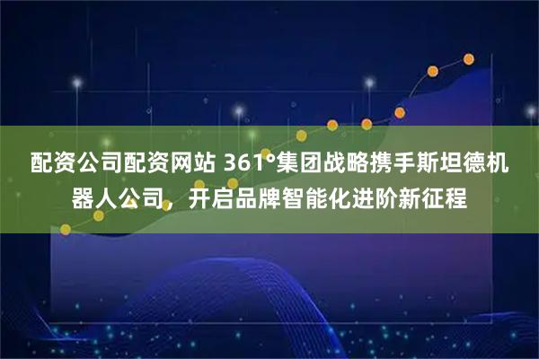 配资公司配资网站 361°集团战略携手斯坦德机器人公司，开启品牌智能化进阶新征程