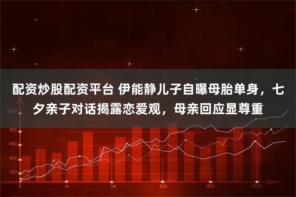 配资炒股配资平台 伊能静儿子自曝母胎单身，七夕亲子对话揭露恋爱观，母亲回应显尊重