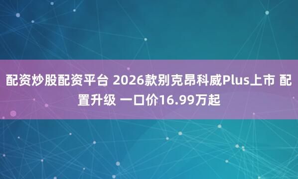 配资炒股配资平台 2026款别克昂科威Plus上市 配置升级 一口价16.99万起