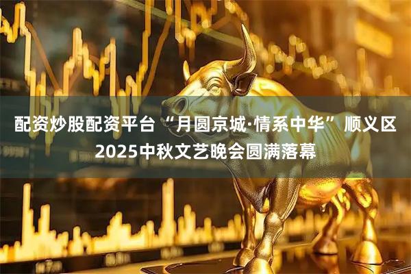 配资炒股配资平台 “月圆京城·情系中华” 顺义区2025中秋文艺晚会圆满落幕