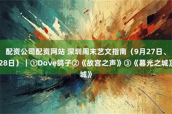 配资公司配资网站 深圳周末艺文指南（9月27日、28日）｜①Dove鸽子②《故宫之声》③《暮光之城》