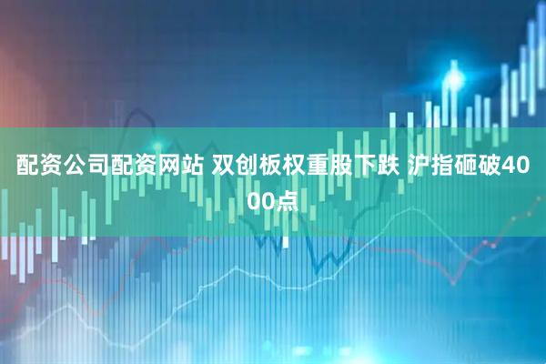 配资公司配资网站 双创板权重股下跌 沪指砸破4000点