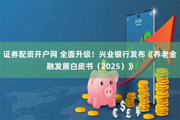 证券配资开户网 全面升级！兴业银行发布《养老金融发展白皮书（2025）》