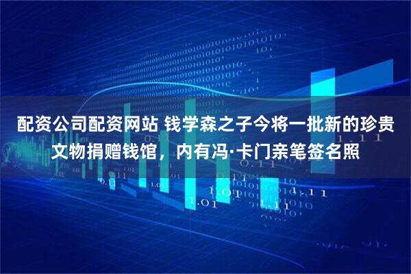 配资公司配资网站 钱学森之子今将一批新的珍贵文物捐赠钱馆，内有冯·卡门亲笔签名照